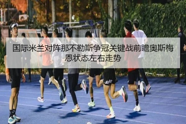 国际米兰对阵那不勒斯争冠关键战前瞻奥斯梅恩状态左右走势