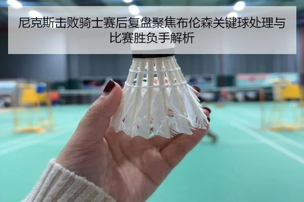 尼克斯击败骑士赛后复盘聚焦布伦森关键球处理与比赛胜负手解析