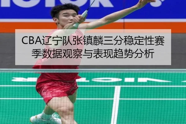 CBA辽宁队张镇麟三分稳定性赛季数据观察与表现趋势分析