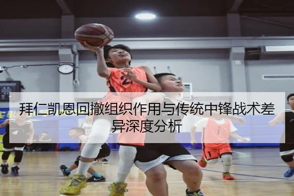拜仁凯恩回撤组织作用与传统中锋战术差异深度分析
