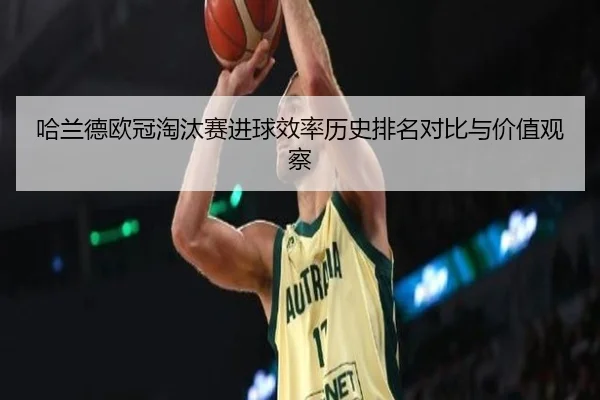 哈兰德欧冠淘汰赛进球效率历史排名对比与价值观察