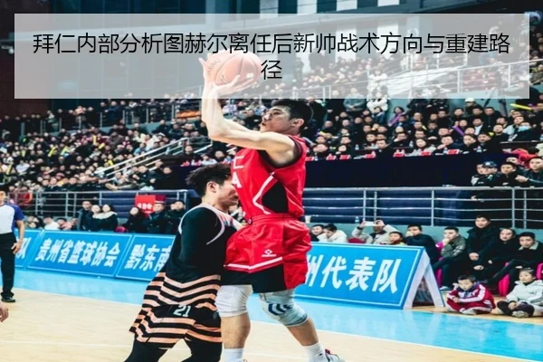 拜仁内部分析图赫尔离任后新帅战术方向与重建路径