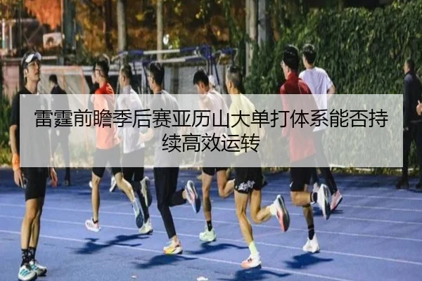 雷霆前瞻季后赛亚历山大单打体系能否持续高效运转