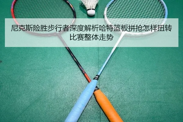 尼克斯险胜步行者深度解析哈特篮板拼抢怎样扭转比赛整体走势