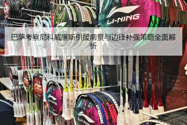 巴萨考察尼科威廉斯引援前景与边锋补强策略全面解析
