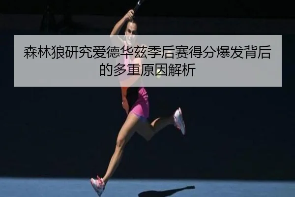 森林狼研究爱德华兹季后赛得分爆发背后的多重原因解析