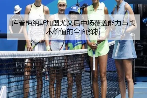 库普梅纳斯加盟尤文后中场覆盖能力与战术价值的全面解析
