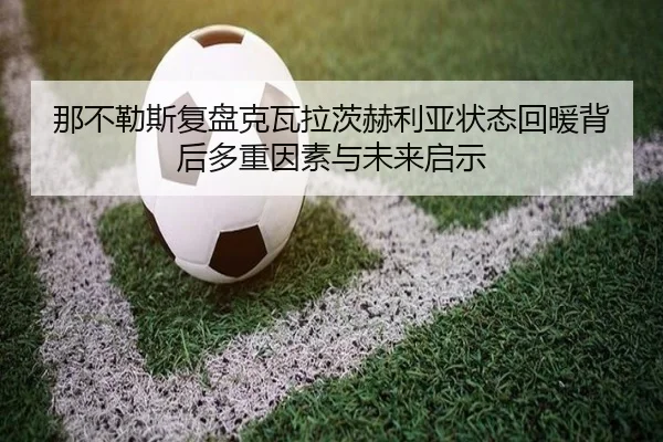 那不勒斯复盘克瓦拉茨赫利亚状态回暖背后多重因素与未来启示