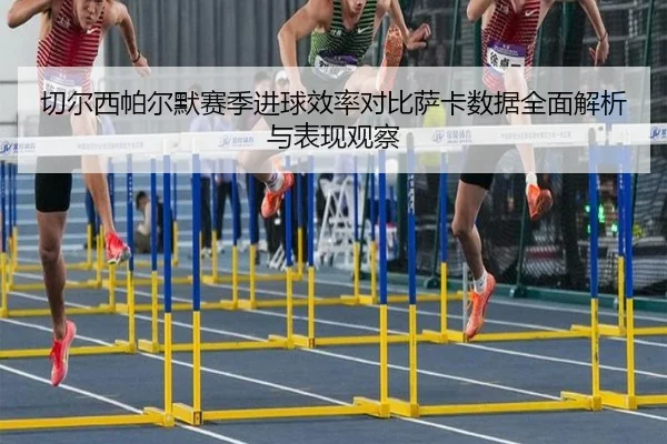 切尔西帕尔默赛季进球效率对比萨卡数据全面解析与表现观察