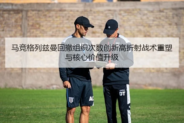 马竞格列兹曼回撤组织次数创新高折射战术重塑与核心价值升级