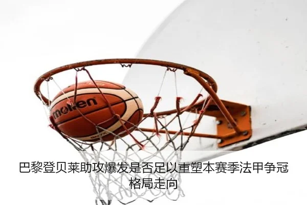 巴黎登贝莱助攻爆发是否足以重塑本赛季法甲争冠格局走向
