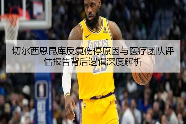 切尔西恩昆库反复伤停原因与医疗团队评估报告背后逻辑深度解析