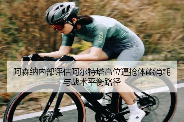 阿森纳内部评估阿尔特塔高位逼抢体能消耗与战术平衡路径