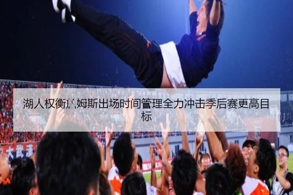 湖人权衡詹姆斯出场时间管理全力冲击季后赛更高目标