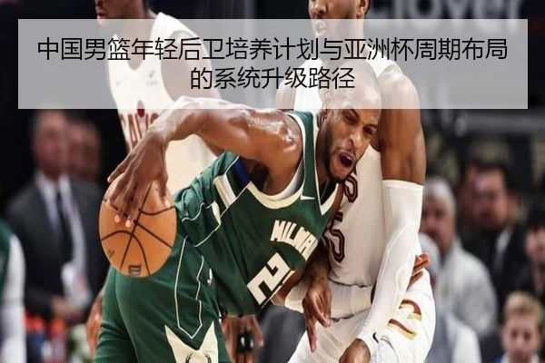 中国男篮年轻后卫培养计划与亚洲杯周期布局的系统升级路径