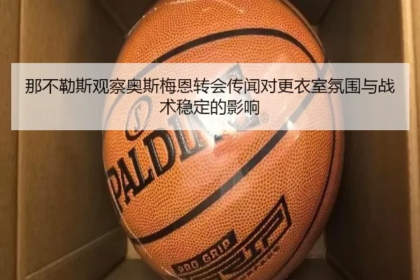 那不勒斯观察奥斯梅恩转会传闻对更衣室氛围与战术稳定的影响