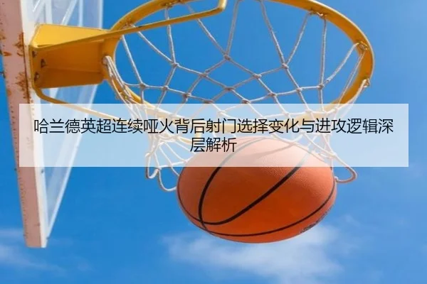 哈兰德英超连续哑火背后射门选择变化与进攻逻辑深层解析