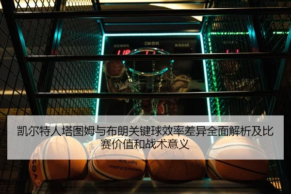 凯尔特人塔图姆与布朗关键球效率差异全面解析及比赛价值和战术意义
