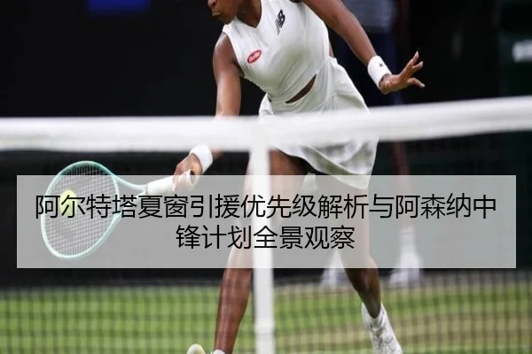 阿尔特塔夏窗引援优先级解析与阿森纳中锋计划全景观察