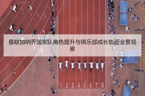 曼联加纳乔国家队角色提升与俱乐部成长轨迹全景观察