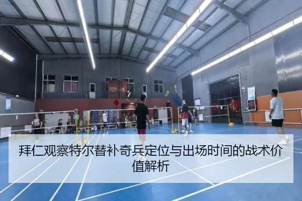 拜仁观察特尔替补奇兵定位与出场时间的战术价值解析