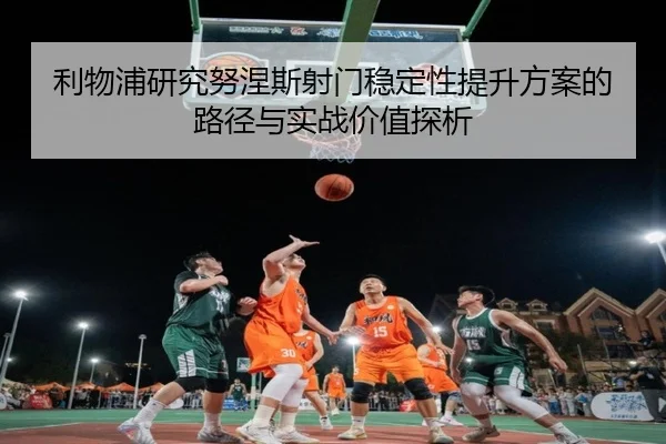 利物浦研究努涅斯射门稳定性提升方案的路径与实战价值探析