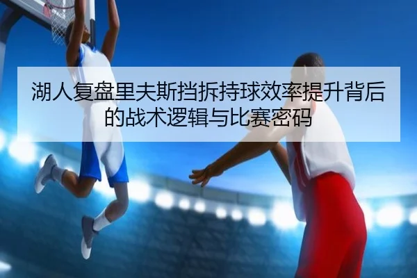 湖人复盘里夫斯挡拆持球效率提升背后的战术逻辑与比赛密码