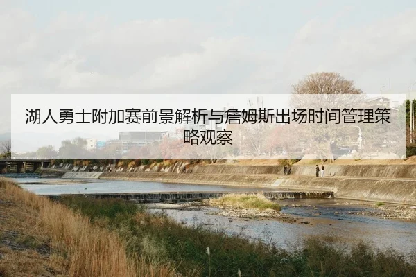 湖人勇士附加赛前景解析与詹姆斯出场时间管理策略观察