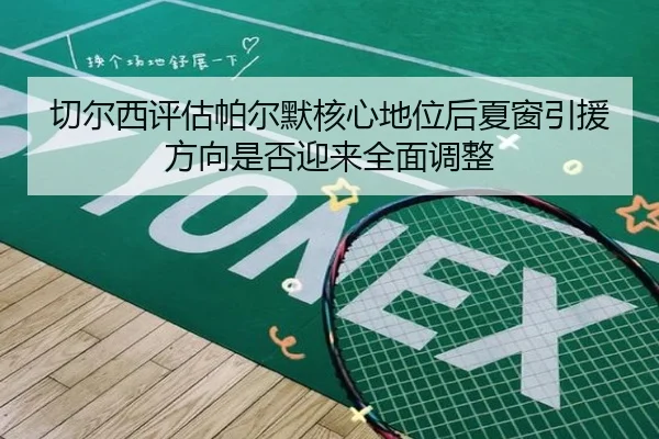 切尔西评估帕尔默核心地位后夏窗引援方向是否迎来全面调整
