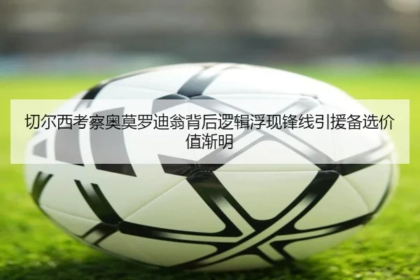 切尔西考察奥莫罗迪翁背后逻辑浮现锋线引援备选价值渐明