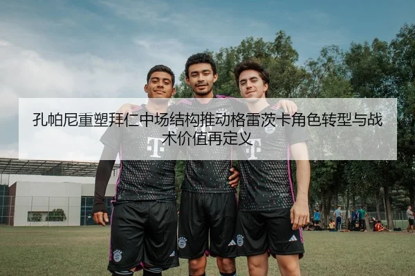 孔帕尼重塑拜仁中场结构推动格雷茨卡角色转型与战术价值再定义