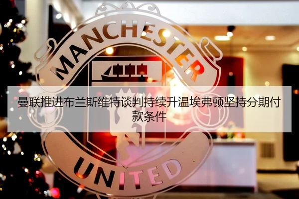 曼联推进布兰斯维特谈判持续升温埃弗顿坚持分期付款条件