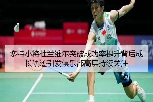 多特小将杜兰维尔突破成功率提升背后成长轨迹引发俱乐部高层持续关注
