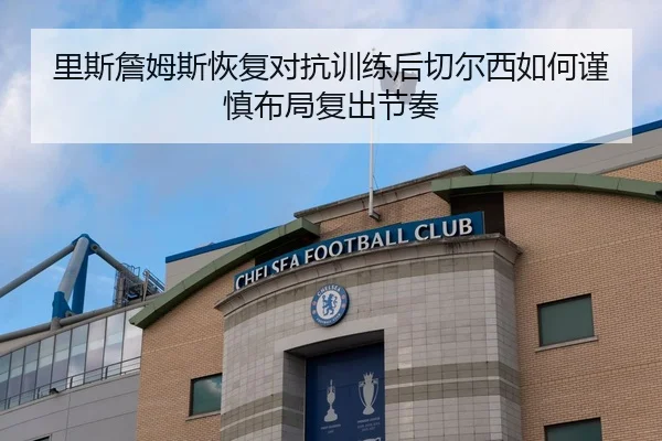 里斯詹姆斯恢复对抗训练后切尔西如何谨慎布局复出节奏