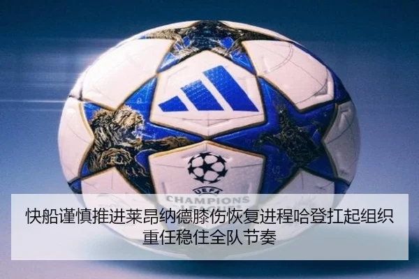 快船谨慎推进莱昂纳德膝伤恢复进程哈登扛起组织重任稳住全队节奏