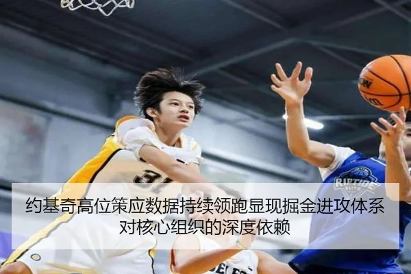 约基奇高位策应数据持续领跑显现掘金进攻体系对核心组织的深度依赖